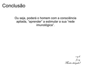 Conclusão
Ou seja, poderá o homem com a consciência
apliada, “aprender” a estimular a sua “rede
imunológica”.
c.q.d.
f.s.q.
Muito obrigado!
 