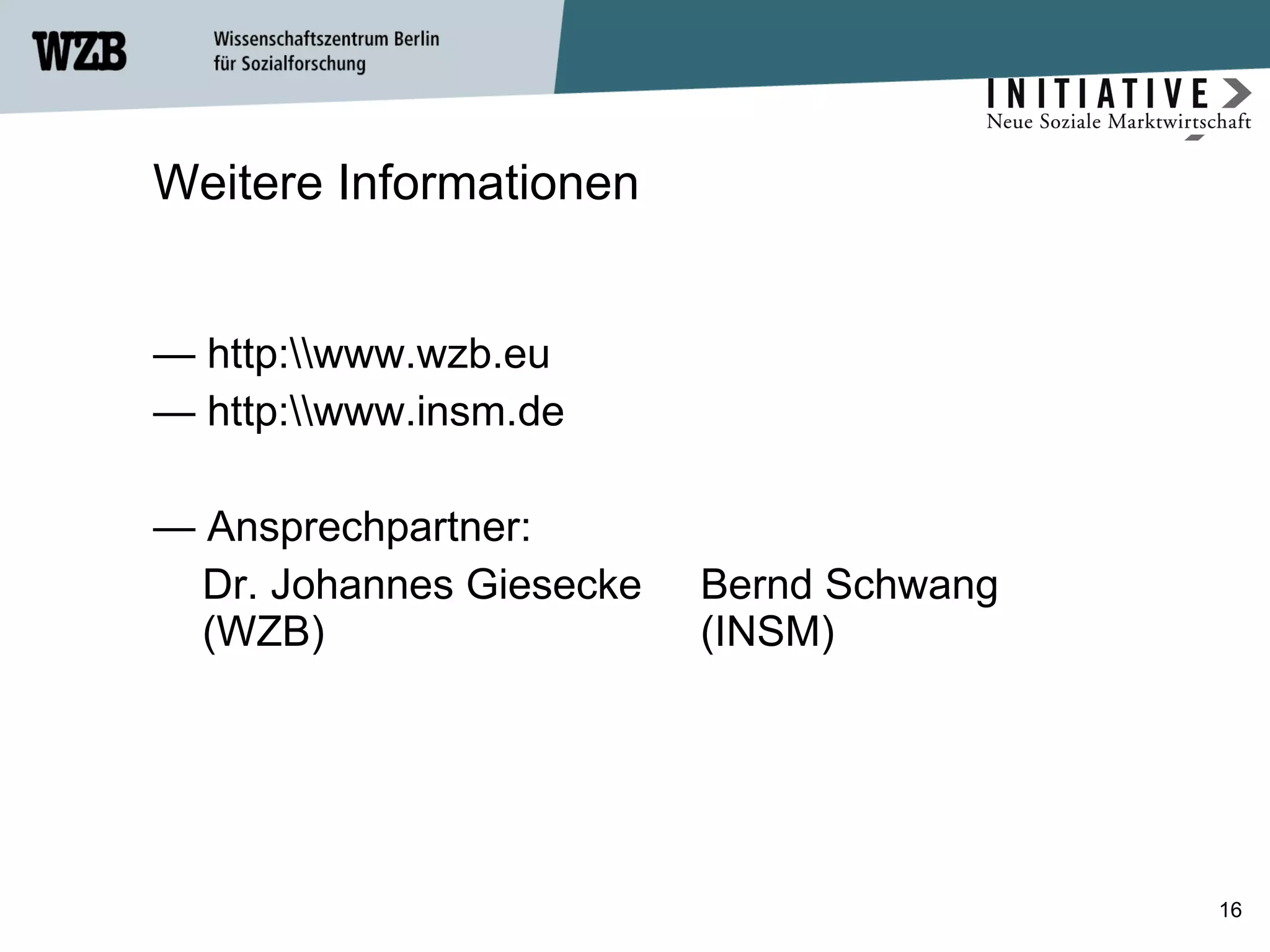 Weitere Informationen http:\\www.wzb.eu  http:\\www.insm.de Ansprechpartner: Dr. Johannes Giesecke  Bernd Schwang (WZB) (INSM) 