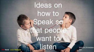 Ideas on
how to
Speak so
that people
want to
listenTED TALKS -Julian Treasure
Manisha Shrivastava
CUJ
 