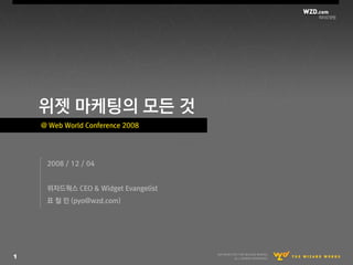 위젯 마케팅의 모든 것
    @ Web World Conference 2008




     2008 / 12 / 04


     위자드웍스 CEO & Widget Evangelist
     표 첛 믺 (pyo@wzd.com)




1
 