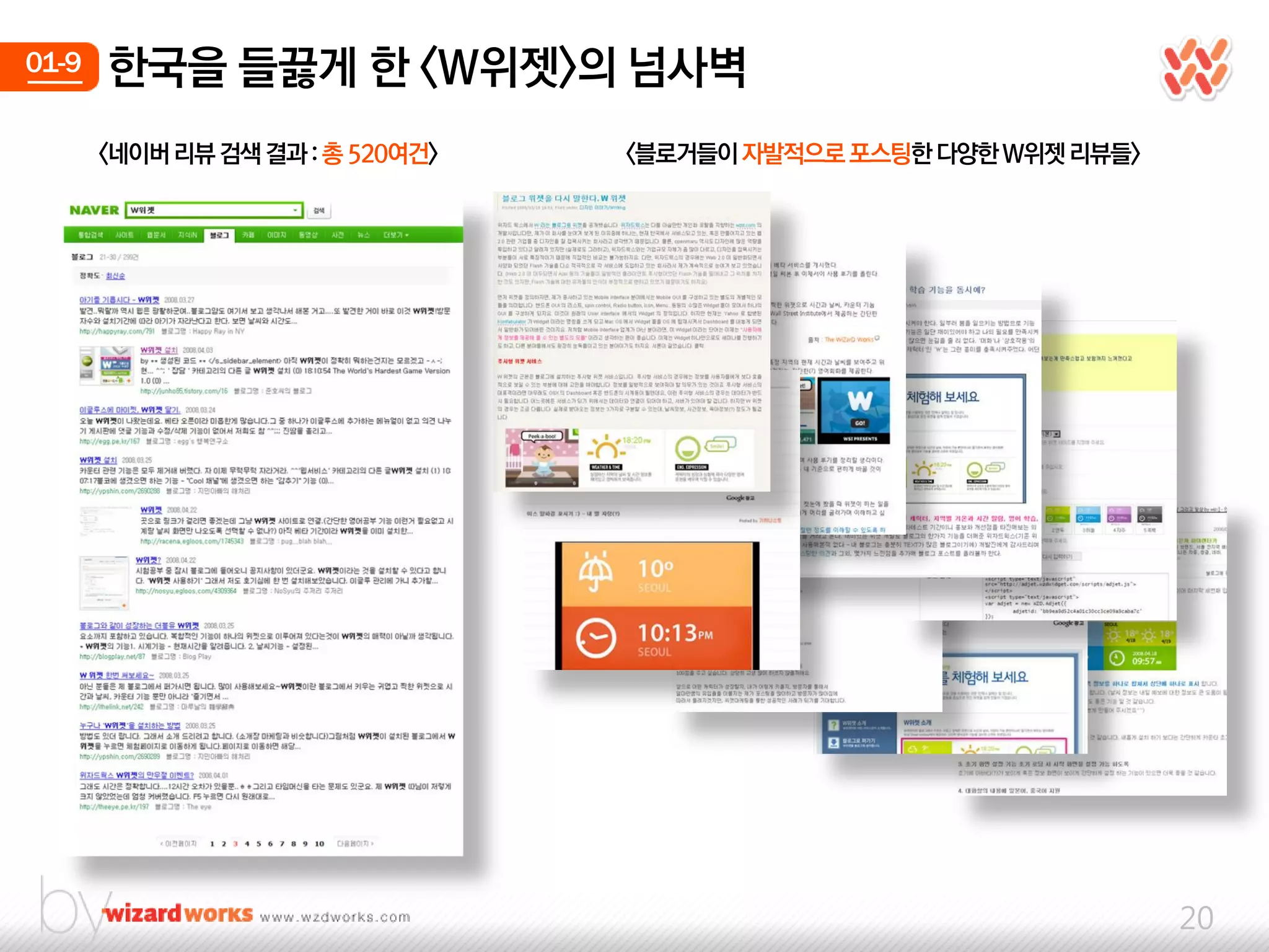 01-9   한국을 들끓게 한 <W위젯>의 넘사벽
       <네이버 리뷰 검색 결과 : 총 520여건>   <블로거들이 자발적으로 포스팅한 다양한 W위젯 리뷰들>




                                                                   20
 