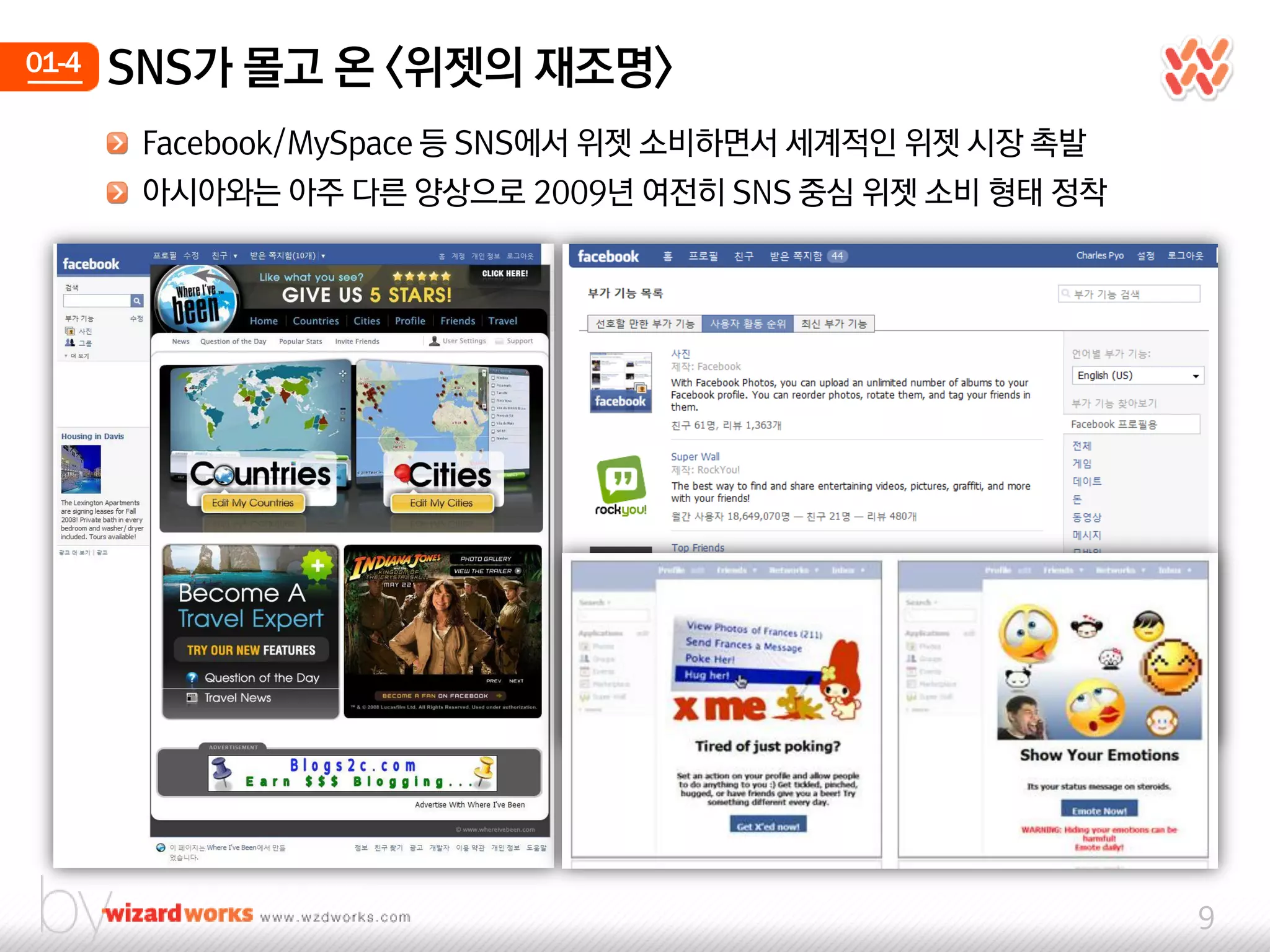 01-4   SNS가 몰고 온 <위젯의 재조명>
        Facebook/MySpace 등 SNS에서 위젯 소비하면서 세계적인 위젯 시장 촉발
        아시아와는 아주 다른 양상으로 2009년 여젂히 SNS 중심 위젯 소비 형태 정착




                                                          9
 