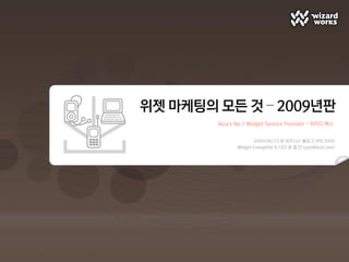 위젯 마케팅의 모든 것 – 2009년판
        Asia’s No.1 Widget Service Provider – 위자드웍스


                      2009/06/23 @ 비즈니스 블로그 서밋 2009
               Widget Evangelist & CEO 표 철 민 (pyo@wzd.com)
 