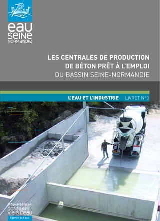 LES CENTRALES DE PRODUCTION 
DE BÉTON PRÊT À L’EMPLOI 
DU BASSIN SEINE-NORMANDIE 
L’EAU ET L’INDUSTRIE LIVRET N°3 
 