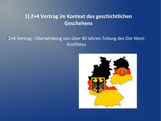 1) 2+4 Vertrag im Kontext des geschichtlichen
Geschehens
•
2+4 Vertrag : Überwindung von über 40 Jahren Teilung des Ost-West-
Konfliktes
 