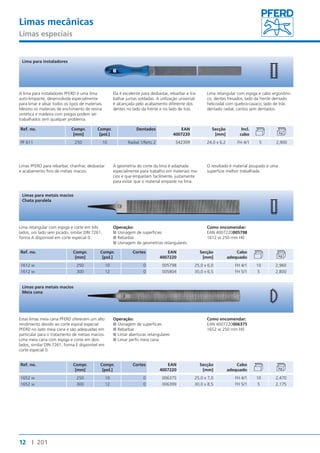 Limas mecânicas 
Limas especiais 
Lima para instaladores 
A lima para instaladores PFERD é uma lima 
auto-limpante, desenvolvida especialmente 
para limar e alisar todos os tipos de materiais. 
Mesmo os materiais de enchimento de resina 
sintética e madeira com pregos podem ser 
trabalhados sem qualquer problema. 
Ref. no. Compr. 
Limas para metais macios 
Chata paralela 
Lima retangular com espiga e corte em três 
lados, um lado sem picado, similar DIN 7261, 
forma A disponível em corte especial 0. 
Limas para metais macios 
Meia cana 
Estas limas meia cana PFERD oferecem um alto 
rendimento devido ao corte espiral especial 
PFERD no lado meia cana e são adequadas em 
particular para o tratamento de metais macios. 
Lima meia cana com espiga e corte em dois 
lados, similar DIN 7261, forma E disponível em 
corte especial 0. 
12 I 201 
[mm] 
Compr. 
[pol.] 
Ela é excelente para desbastar, rebarbar e tra-balhar 
juntas soldadas. A utilização universal 
é alcançada pelo acabamento diferente dos 
dentes no lado da frente e no lado de trás. 
Dentados EAN 
4007220 
Lima retangular com espiga e cabo ergonômi-co, 
dentes fresados, lado da frente dentado 
helicoidal com quebra-cavaco, lado de trás 
dentado radial, cantos sem dentados. 
Secção 
[mm] 
Incl. 
cabo 
PF 611 250 10 Radial 1/Reto 2 542309 24,0 x 6,2 FH 4/1 5 2,900 
Limas PFERD para rebarbar, chanfrar, desbastar 
e acabamento fino de metais macios. 
A geometria do corte da lima é adaptada 
especialmente para trabalho em materiais ma-cios 
e que empastam facilmente, justamente 
para evitar que o material empaste na lima. 
O resultado é material poupado e uma 
superfície melhor trabalhada. 
Ref. no. Compr. 
[mm] 
Operação: 
■■Usinagem de superfícies 
■■Rebarbar 
■■Usinagem de geometrias retangulares 
Compr. 
[pol.] 
Cortes EAN 
4007220 
Como encomendar: 
EAN 4007220005798 
1612 w 250 mm H0 
Secção 
[mm] 
Cabo 
adequado 
1612 w 250 10 0 005798 25,0 x 6,0 FH 4/1 10 2,960 
1612 w 300 12 0 005804 30,0 x 6,5 FH 5/1 5 2,800 
Ref. no. Compr. 
[mm] 
Operação: 
■■Usinagem de superfícies 
■■Rebarbar 
■■Limar aberturas retangulares 
■■Limar perfis meia cana 
Compr. 
[pol.] 
Cortes EAN 
4007220 
Como encomendar: 
EAN 4007220006375 
1652 w 250 mm H0 
Secção 
[mm] 
Cabo 
adequado 
1652 w 250 10 0 006375 25,0 x 7,0 FH 4/1 10 2,470 
1652 w 300 12 0 006399 30,0 x 8,5 FH 5/1 5 2,175 
 