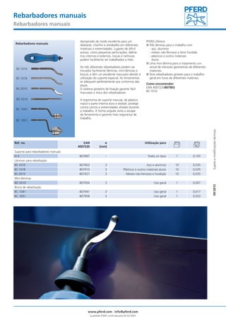 Rebarbadores manuais 
Rebarbadores manuais 
Apropriado de modo excelente para um 
desbaste, chanfro e retrabalho em diferentes 
materiais e extremidades. Lugares de difícil 
acesso, como pequenas perfurações, diâme-tros 
internos e externos, roscas e ranhuras 
podem facilmente ser trabalhados a mão. 
Os três diferentes rebarbadores podem ser 
trocados facilmente (lâminas, mini-lâminas e 
broca), e têm um excelente manuseio devido à 
utilização do suporte especial. As ferramentas 
se adequam perfeitamente aos contornos das 
peças. 
O sistema giratório de fixação garante fácil 
manuseio e troca dos rebarbadores. 
A ergonomia do suporte manual, de plástico 
macio e parte interna dura e estável, protege 
contra cantos e extremidades afiadas durante 
o trabalho. A forma angular evita o escape 
da ferramenta e garante mais segurança de 
trabalho. 
Rebarbadores manuais 
BS 1010 
BS 1018 
BS 2010 
BD 5010 
BC 1041 
BC 1651 
Ref. no. EAN 
52 I 201 
4007220 
ø 
[mm] 
PFERD oferece: 
■■Três lâminas para o trabalho com 
- aço, alumínio 
- metais não-ferrosos e ferro fundido 
- plásticos e outros materiais 
duros. 
■■Uma mini-lâmina para o tratamento uni-versal 
de menores geometrias de diferentes 
materiais. 
■■Dois rebarbadores giráveis para o trabalho 
geral em furos de diferentes materiais. 
Como encomendar: 
EAN 4007220807903 
BS 1010 
Utilização para 
Suporte para rebarbadores manuais 
H 4 807897 - Todos os tipos 1 0,105 
Lâminas para rebarbação 
BS 1010 807903 3 Aço e alumínio 10 0,035 
BS 1018 807910 3 Plásticos e outros materiais duros 10 0,035 
BS 2010 807927 3 Metais não-ferrosos e fundição 10 0,035 
Mini-lâminas 
BD 5010 807934 3 Uso geral 1 0,007 
Broca de rebarbação 
BC 1041 807941 3 Uso geral 1 0,017 
BC 1651 807958 3 Uso geral 1 0,033 
www.pferd.com · info@pferd.com 
Qualidade PFERD certificada pela EN ISO 9001 
09/2012 Sujeito a modificações técnicas. 
