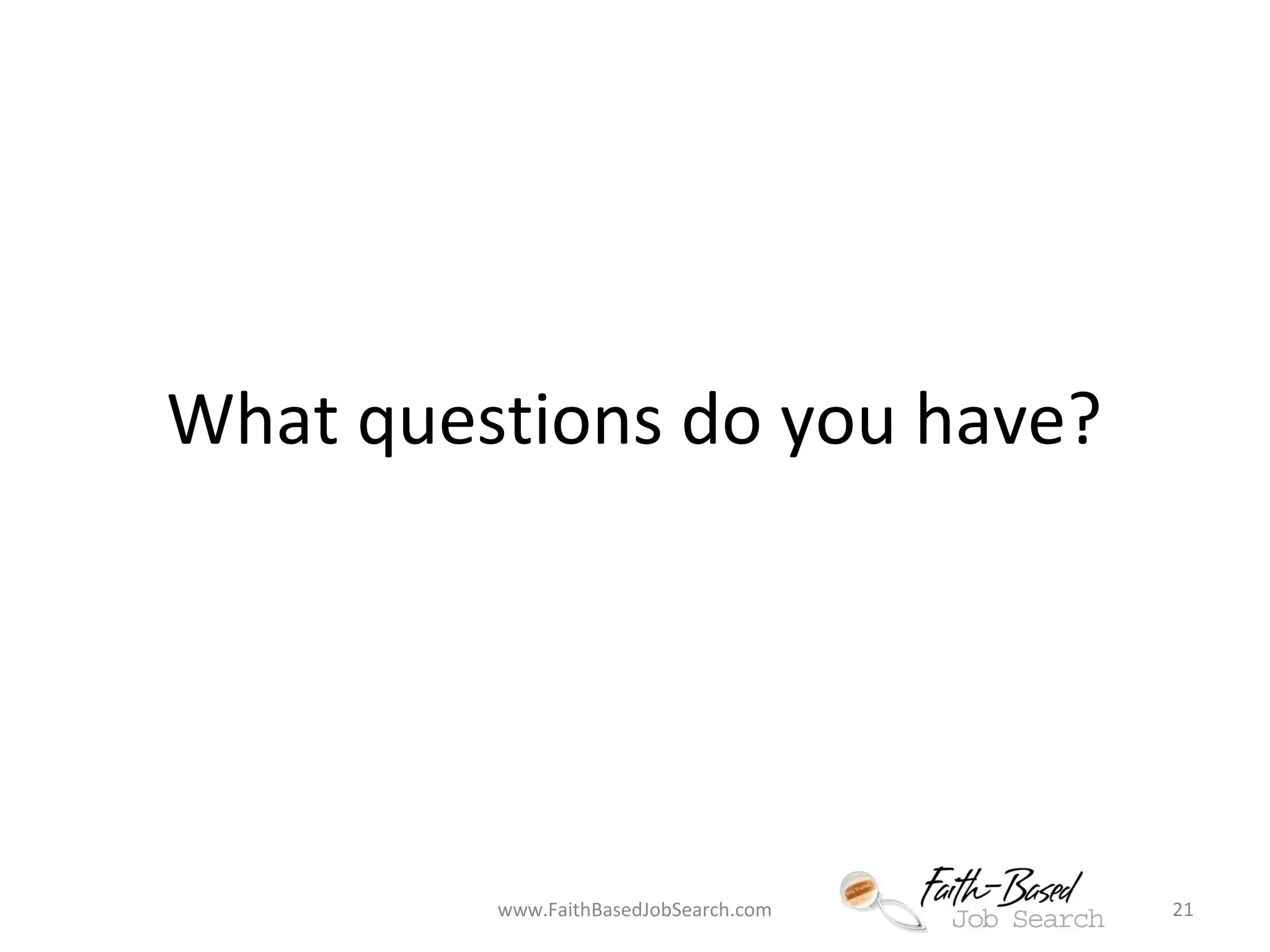 What questions do you have? 
www.FaithBasedJobSearch.com 21 
