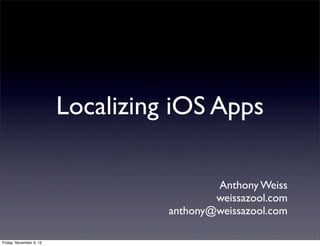 Localizing iOS Apps

                                           Anthony Weiss
                                           weissazool.com
                                   anthony@weissazool.com

Friday, November 9, 12
 