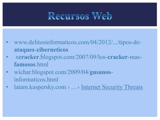• www.delitosinformaticos.com/04/2012/.../tipos-de-ataques- 
ciberneticos 
• xcracker.blogspot.com/2007/09/los-cracker-mas-famosos. 
html 
• wichar.blogspot.com/2009/04/gusanos-informaticos. 
html 
• latam.kaspersky.com › ... › Internet Security Threats 
