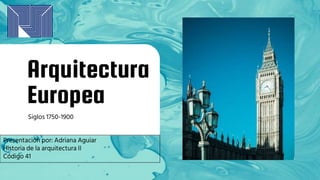 Arquitectura
Europea
Siglos 1750-1900
Presentación por: Adriana Aguiar
Historia de la arquitectura II
Código 41
 