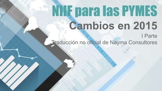 NIIF para las PYMES
Cambios en 2015
I Parte
Traducción no oficial de Nayma Consultores
 