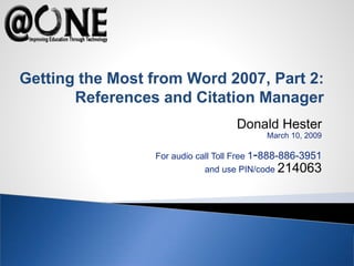Donald Hester
March 10, 2009
For audio call Toll Free 1-888-886-3951
and use PIN/code 214063
Getting the Most from Word 2007, Part 2:
References and Citation Manager
 