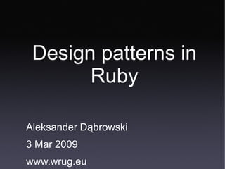 Design patterns in Ruby Aleksander Dąbrowski 3 Mar 2009 www.wrug.eu 