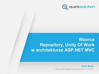 Wzorce
Repository, Unity Of Work
w architekturze ASP.NET MVC
Piotr Stola
Grupa .NET Politechnika Koszalińska 14-12-2016
 
