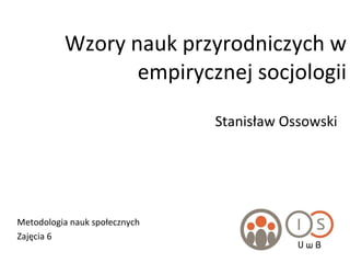 Wzory nauk przyrodniczych w empirycznej socjologii Stanisław Ossowski Metodologia nauk społecznych Zajęcia 6 