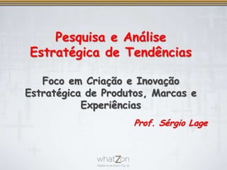 Pesquisa e Análise Estratégica de TendênciasFoco em Criação e Inovação Estratégica de Produtos, Marcas e Experiências Prof. Sérgio Lage 