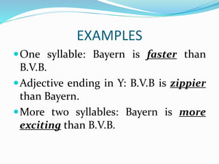 EXAMPLES
One syllable: Bayern is faster than
B.V.B.
Adjective ending in Y: B.V.B is zippier
than Bayern.
More two syllables: Bayern is more
exciting than B.V.B.
 