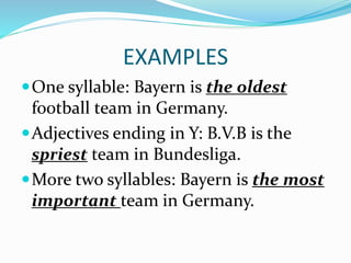 EXAMPLES
One syllable: Bayern is the oldest
football team in Germany.
Adjectives ending in Y: B.V.B is the
spriest team in Bundesliga.
More two syllables: Bayern is the most
important team in Germany.
 
