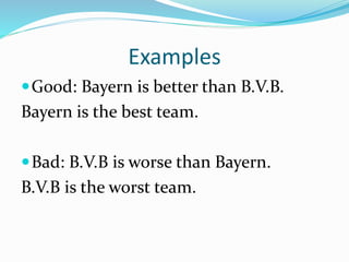 Examples
Good: Bayern is better than B.V.B.
Bayern is the best team.
Bad: B.V.B is worse than Bayern.
B.V.B is the worst team.
 
