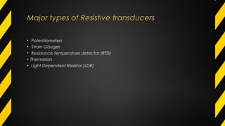 Major types of Resistive transducersMajor types of Resistive transducers
• Potentiometers
• Strain Gauges
• Resistance temperature detector (RTD)
• Thermistors
• Light Dependent Resistor (LDR)
 