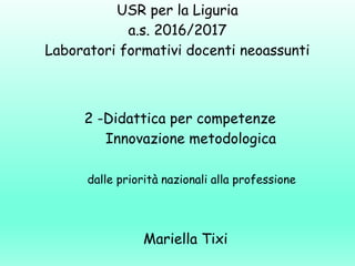 USR per la Liguria
a.s. 2016/2017
Laboratori formativi docenti neoassunti
2 -Didattica per competenze
Innovazione metodologica
dalle priorità nazionali alla professione
Mariella Tixi
 