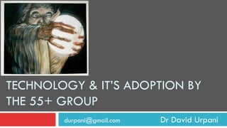 TECHNOLOGY & IT’S ADOPTION BY
THE 55+ GROUP
durpani@gmail.com Dr David Urpani
 