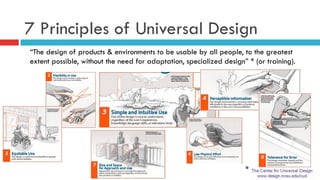 7 Principles of Universal Design
“The design of products & environments to be usable by all people, to the greatest
extent possible, without the need for adaptation, specialized design” * (or training).
*
 