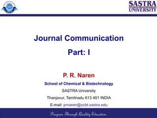 Journal Communication
Part: I
P. R. Naren
School of Chemical & Biotechnology
SASTRA University
Thanjavur, Tamilnadu 613 401 INDIA
E-mail: prnaren@scbt.sastra.edu
Progress Through Quality Education
 
