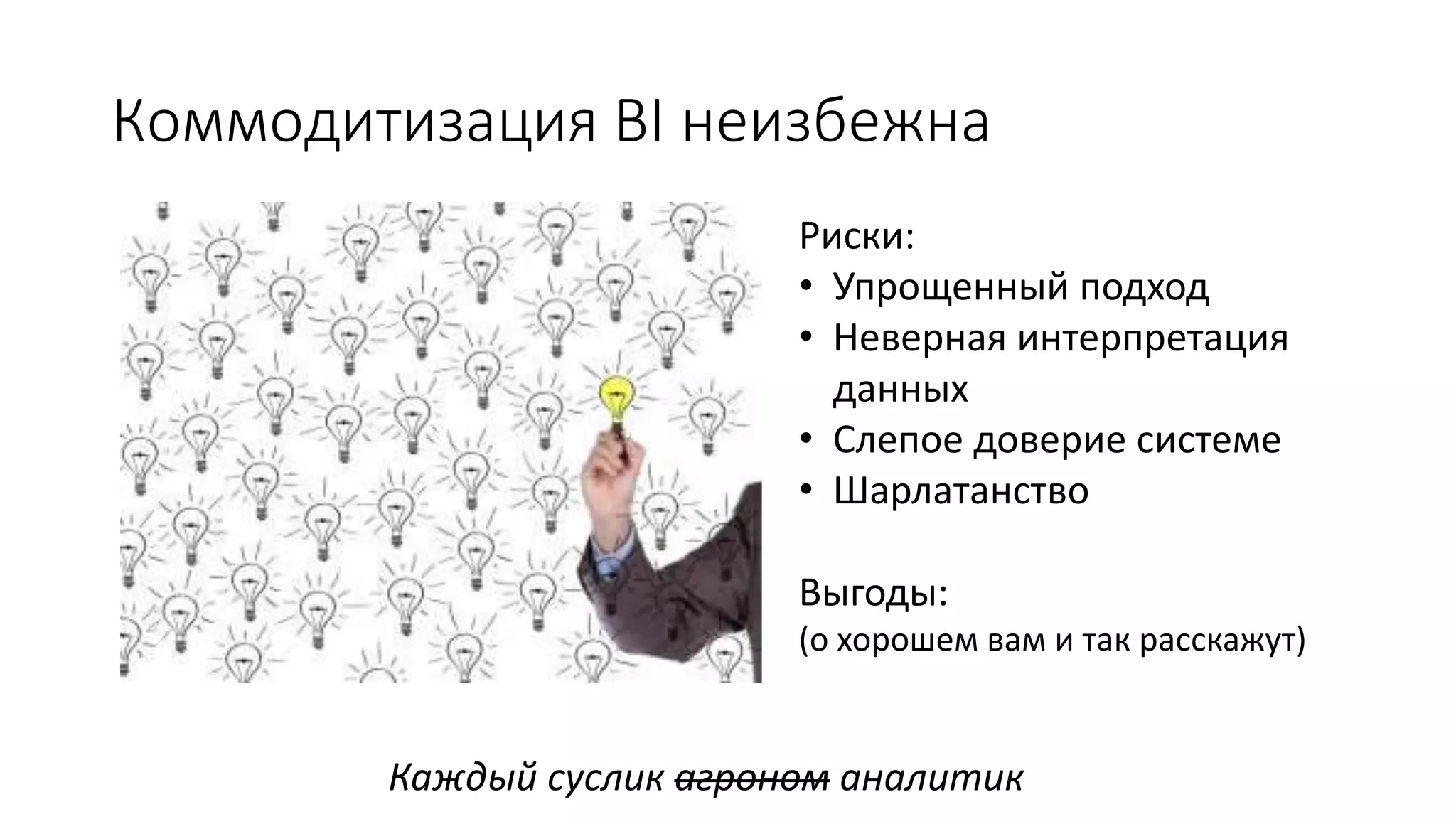 Коммодитизация BI неизбежна
Каждый суслик агроном аналитик
Риски:
• Упрощенный подход
• Неверная интерпретация
данных
• Слепое доверие системе
• Шарлатанство
Выгоды:
(о хорошем вам и так расскажут)
 