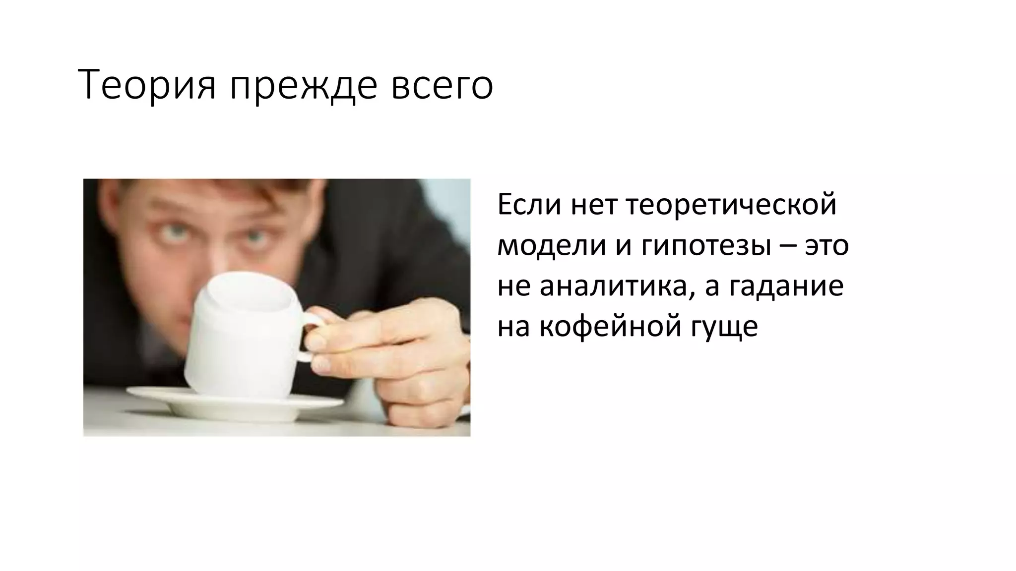 Теория прежде всего
Если нет теоретической
модели и гипотезы – это
не аналитика, а гадание
на кофейной гуще
 