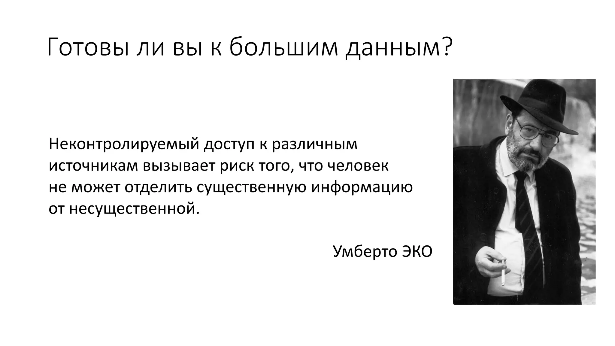 Готовы ли вы к большим данным?
Неконтролируемый доступ к различным
источникам вызывает риск того, что человек
не может отделить существенную информацию
от несущественной.
Умберто ЭКО
 