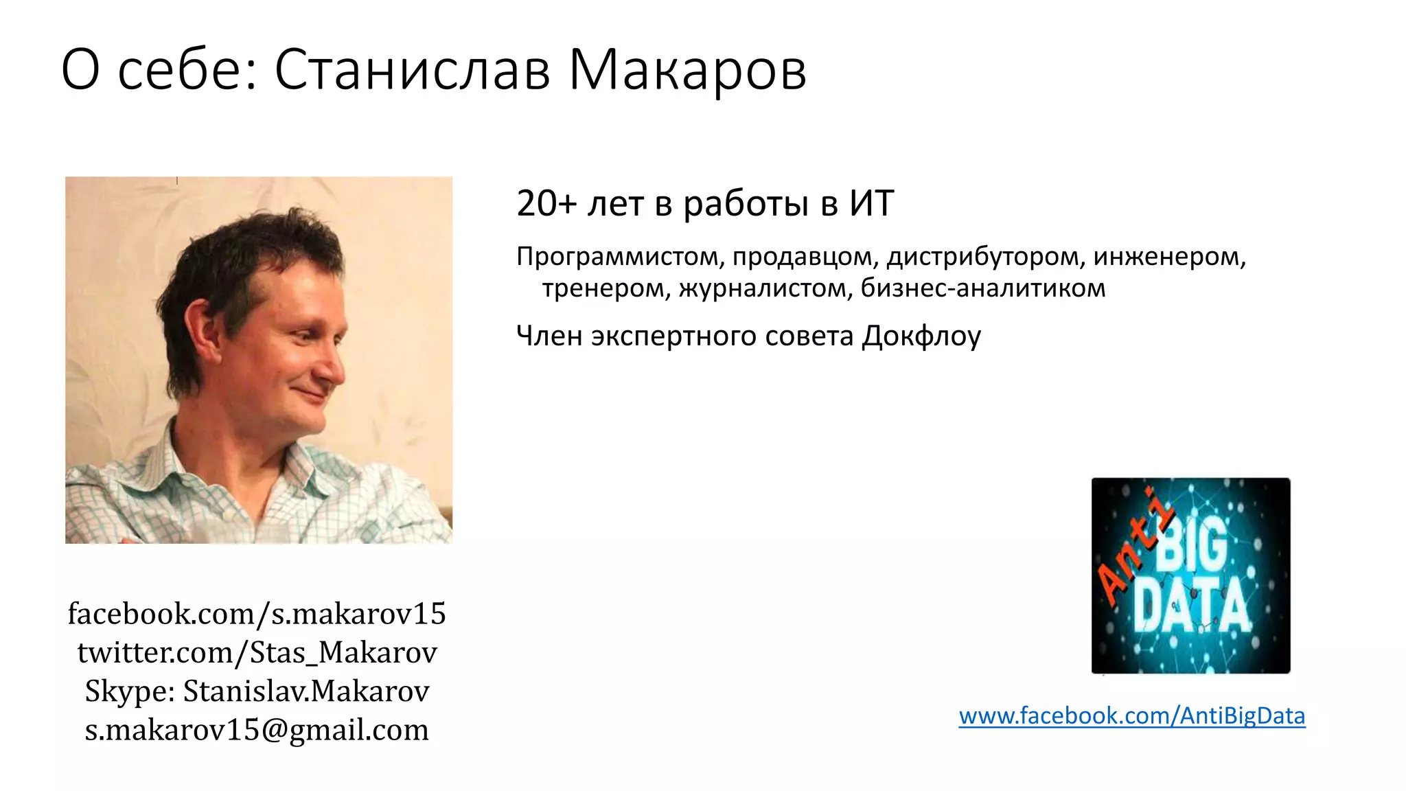 О себе: Станислав Макаров
20+ лет в работы в ИТ
Программистом, продавцом, дистрибутором, инженером,
тренером, журналистом, бизнес-аналитиком
Член экспертного совета Докфлоу
facebook.com/s.makarov15
twitter.com/Stas_Makarov
Skype: Stanislav.Makarov
s.makarov15@gmail.com
www.facebook.com/AntiBigData
 