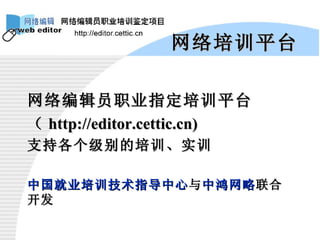 网络培训平台 网络编辑员职业指定培训平台 （ http://editor.cettic.cn) 支持各个级别的培训、实训 中国就业培训技术指导中心 与 中鸿网略 联合开发 