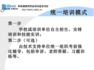 统一培训模式 第一步 学校或培训单位自主招生，安排培训和技能实训； 第二步（可选） 由技术支持单位统一组织考前强化辅导，包括串讲、老师答疑、习题训练等。 