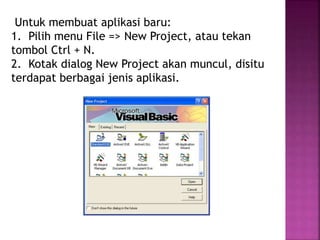Untuk membuat aplikasi baru:
1. Pilih menu File => New Project, atau tekan
tombol Ctrl + N.
2. Kotak dialog New Project akan muncul, disitu
terdapat berbagai jenis aplikasi.
