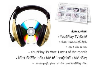 สงเพลงเขามา!
                                    • You2Play TV เปดใหD
                                     • วันละ 1 เพลง 6 ครั้งตอวันD
                                             • ครบ 1 เดือน 22 เพลงD
         • You2Play TV Vote 1 เพลง of the monthD
• ไดรางวัลชีวิต สราง MV ให โดยผูกำกับ MV จริงๆD
            • และบรรจุอยูใน play list จริงๆ ของ You2Play จริงๆD
 