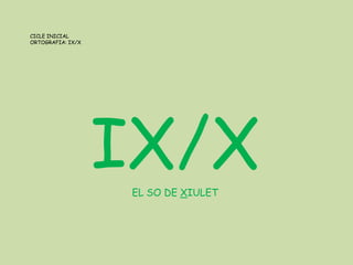 CICLE INICIAL
ORTOGRAFIA: IX/X
IX/XEL SO DE XIULET
 