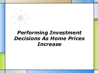Performing Investment
Decisions As Home Prices
Increase

 