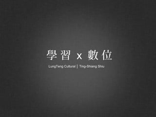 LungTeng Cultural │ Ting-Shiang Shiu
學 習 x 數 位
 