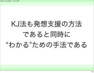 ブレインストーミング 
　 
KJ法も発想支援の方法 
であると同時に 
“わかる”ための手法である 
　　 
10 
 