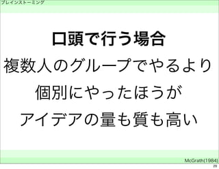 口頭で行う場合 
ブレインストーミング 
　 
複数人のグループでやるより 
個別にやったほうが 
アイデアの量も質も高い 
　 
McGrath(1984) 
29 
 