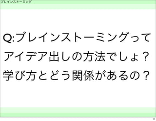 ブレインストーミング 
　 
Q:ブレインストーミングって 
アイデア出しの方法でしょ？ 
学び方とどう関係があるの？ 
　　 
3 
 