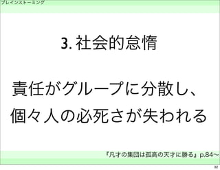 3. 社会的怠惰 
ブレインストーミング 
　 
責任がグループに分散し、 
個々人の必死さが失われる 
『凡才の集団は孤高の天才に勝る』p.84～ 
　 
32 
 