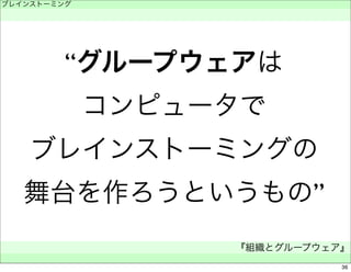 ブレインストーミング 
　 
“グループウェアは 
コンピュータで 
ブレインストーミングの 
舞台を作ろうというもの” 
『組織とグループウェア』 
　 
36 
 