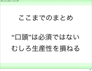 ブレインストーミング 
　 
ここまでのまとめ 
“口頭”は必須ではない 
むしろ生産性を損ねる 
　　 
37 
 