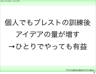 ブレインストーミング 
　 
個人でもブレストの訓練後 
アイデアの量が増す 
→ひとりでやっても有益 
　 
『凡才の集団は孤高の天才に勝る』 
38 
 