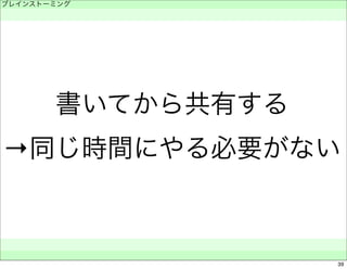 ブレインストーミング 
　 
書いてから共有する 
→同じ時間にやる必要がない 
　　 
39 
 