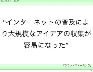 “インターネットの普及によ 
り大規模なアイデアの収集が 
容易になった” 
ブレインストーミング 
　 
『クラウドストーミング』 
　 
40 
 