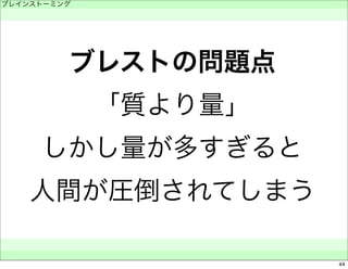 ブレインストーミング 
　 
ブレストの問題点 
「質より量」 
しかし量が多すぎると 
人間が圧倒されてしまう 
　　 
44 
 
